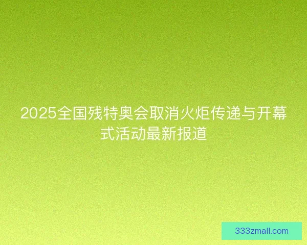 2025全国残特奥会取消火炬传递与开幕式活动最新报道