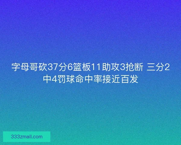 字母哥砍37分6篮板11助攻3抢断 三分2中4罚球命中率接近百发