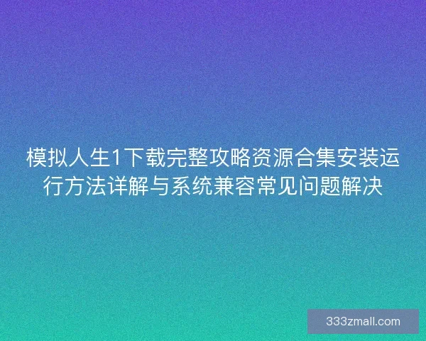模拟人生1下载完整攻略资源合集安装运行方法详解与系统兼容常见问题解决