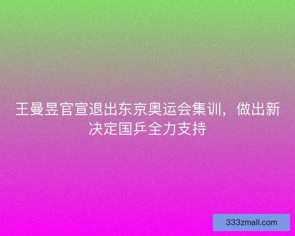 王曼昱官宣退出东京奥运会集训，做出新决定国乒全力支持
