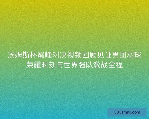 汤姆斯杯巅峰对决视频回顾见证男团羽球荣耀时刻与世界强队激战全程