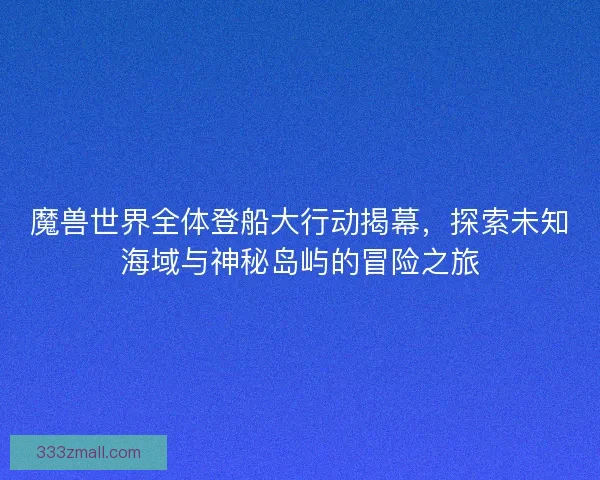 魔兽世界全体登船大行动揭幕，探索未知海域与神秘岛屿的冒险之旅