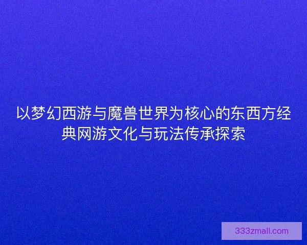 以梦幻西游与魔兽世界为核心的东西方经典网游文化与玩法传承探索