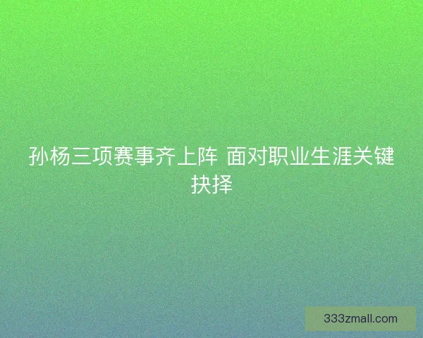 孙杨三项赛事齐上阵 面对职业生涯关键抉择