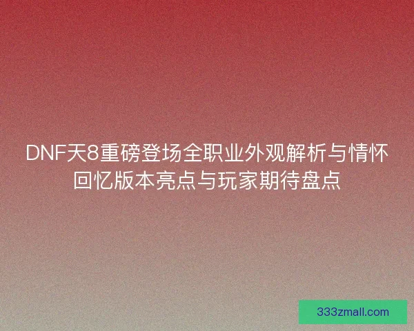 DNF天8重磅登场全职业外观解析与情怀回忆版本亮点与玩家期待盘点