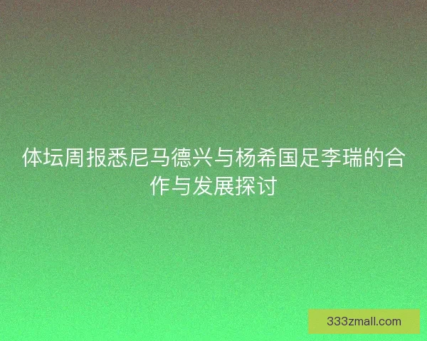 体坛周报悉尼马德兴与杨希国足李瑞的合作与发展探讨