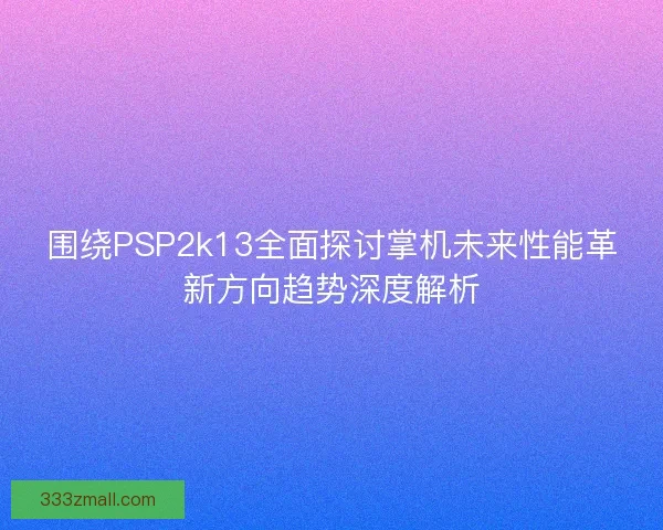 围绕PSP2k13全面探讨掌机未来性能革新方向趋势深度解析