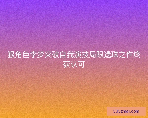狠角色李梦突破自我演技局限遗珠之作终获认可