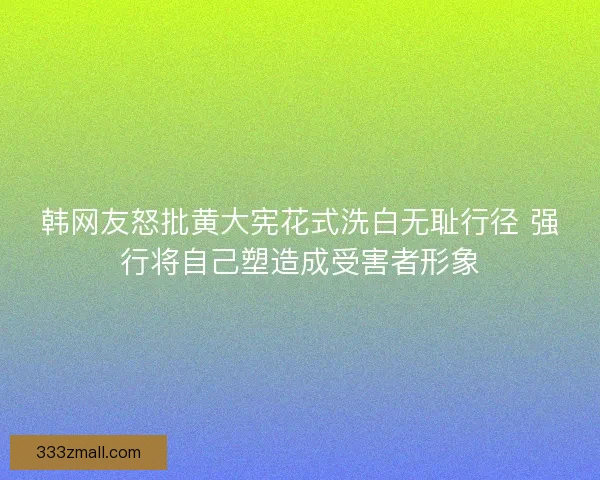 韩网友怒批黄大宪花式洗白无耻行径 强行将自己塑造成受害者形象