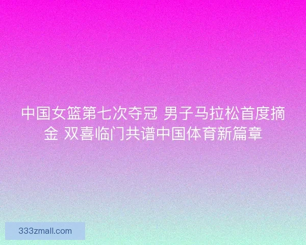 中国女篮第七次夺冠 男子马拉松首度摘金 双喜临门共谱中国体育新篇章
