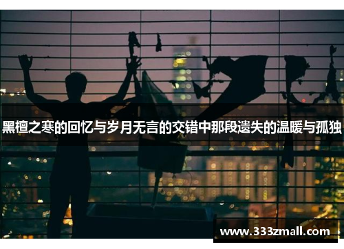 黑檀之寒的回忆与岁月无言的交错中那段遗失的温暖与孤独